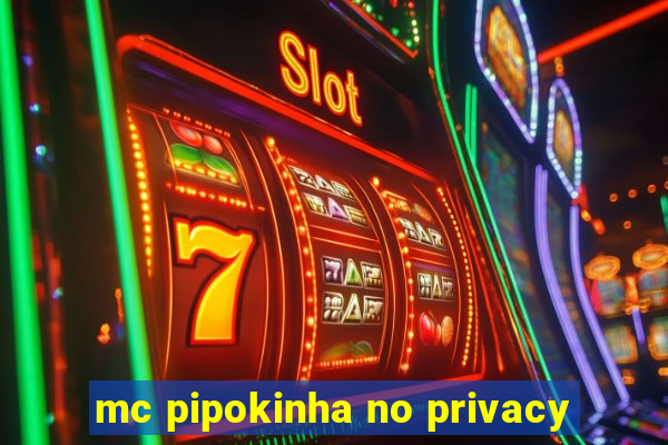 mc pipokinha no privacy