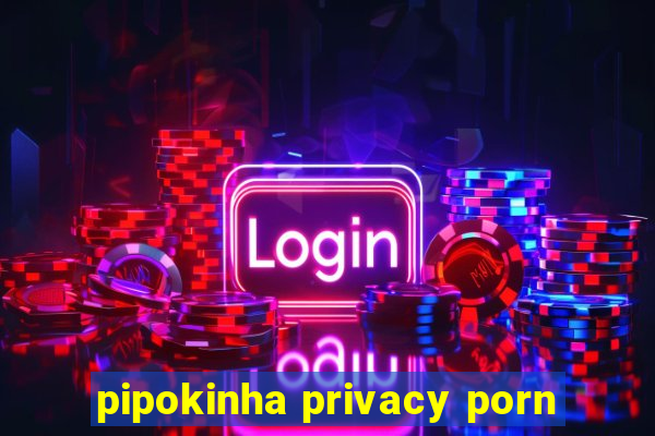 pipokinha privacy porn