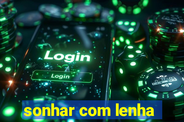 sonhar com lenha