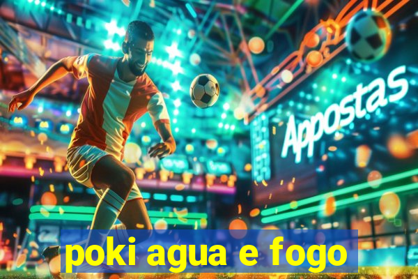 poki agua e fogo